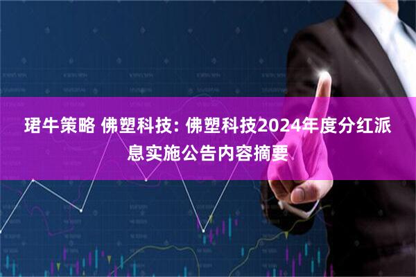 珺牛策略 佛塑科技: 佛塑科技2024年度分红派息实施公告内容摘要