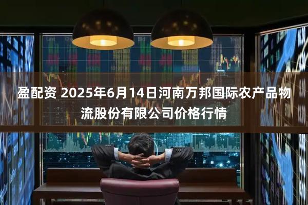 盈配资 2025年6月14日河南万邦国际农产品物流股份有限公司价格行情