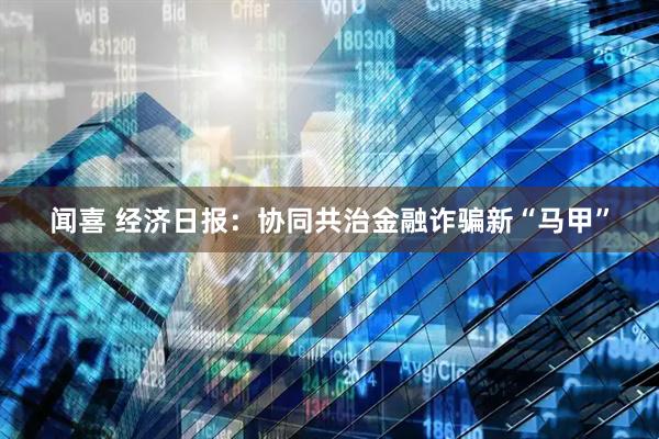 闻喜 经济日报：协同共治金融诈骗新“马甲”