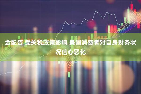 金配资 受关税政策影响 美国消费者对自身财务状况信心恶化