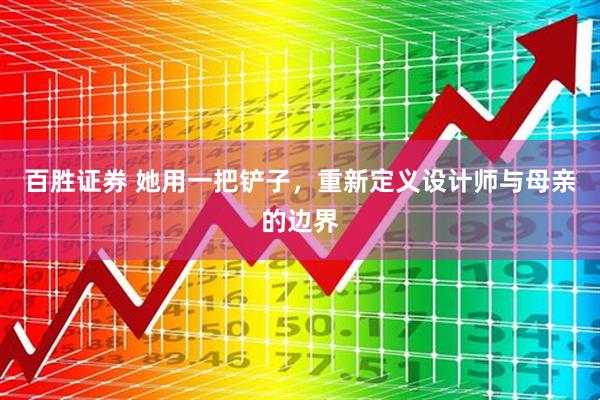 百胜证券 她用一把铲子，重新定义设计师与母亲的边界