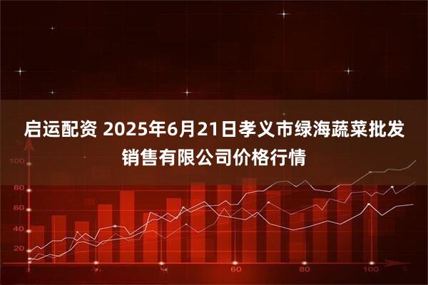 启运配资 2025年6月21日孝义市绿海蔬菜批发销售有限公司价格行情
