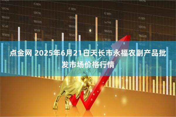 点金网 2025年6月21日天长市永福农副产品批发市场价格行情