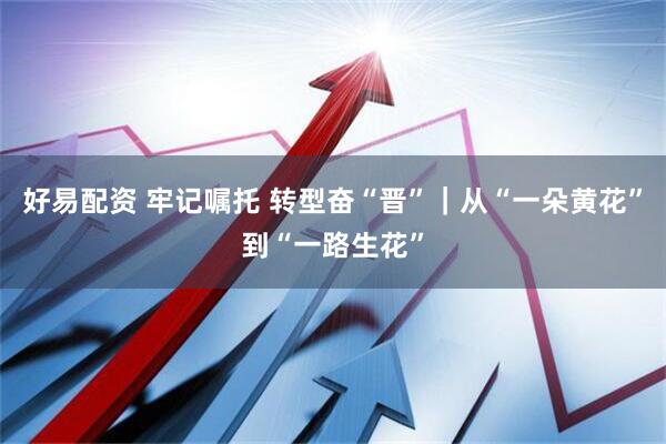 好易配资 牢记嘱托 转型奋“晋”｜从“一朵黄花”到“一路生花”