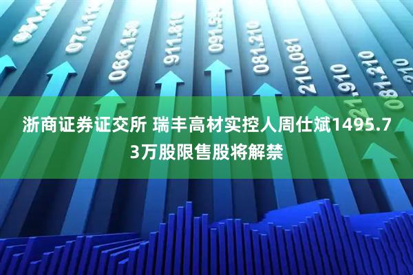 浙商证券证交所 瑞丰高材实控人周仕斌1495.73万股限售股将解禁