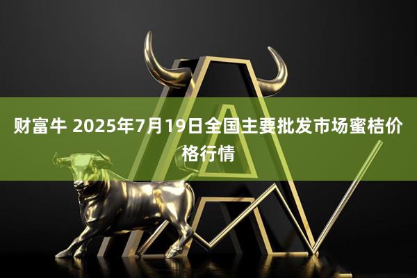 财富牛 2025年7月19日全国主要批发市场蜜桔价格行情