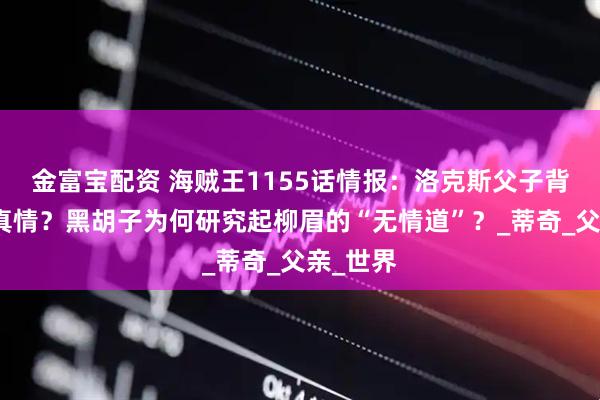 金富宝配资 海贼王1155话情报：洛克斯父子背后还有真情？黑胡子为何研究起柳眉的“无情道”？_蒂奇_父亲_世界