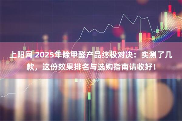 上阳网 2025年除甲醛产品终极对决：实测了几款，这份效果排名与选购指南请收好！