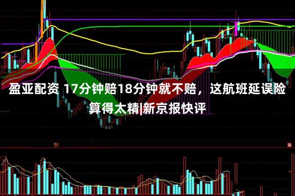 盈亚配资 17分钟赔18分钟就不赔，这航班延误险算得太精|新京报快评