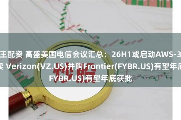 股王配资 高盛美国电信会议汇总：26H1或启动AWS-3频谱拍卖 Verizon(VZ.US)并购Frontier(FYBR.US)有望年底获批