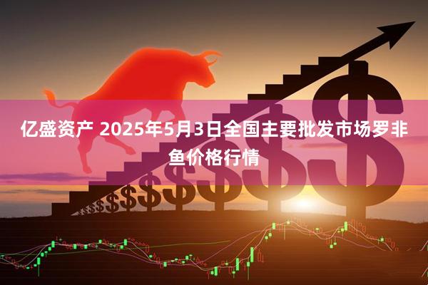 亿盛资产 2025年5月3日全国主要批发市场罗非鱼价格行情