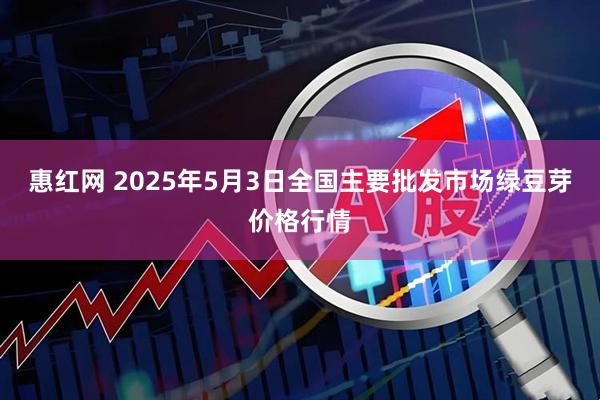惠红网 2025年5月3日全国主要批发市场绿豆芽价格行情