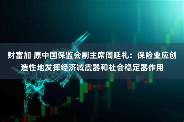 财富加 原中国保监会副主席周延礼：保险业应创造性地发挥经济减震器和社会稳定器作用