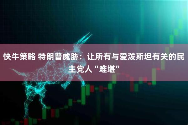 快牛策略 特朗普威胁：让所有与爱泼斯坦有关的民主党人“难堪”