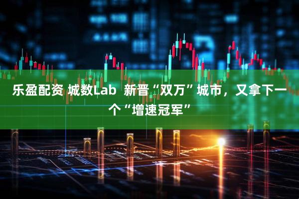 乐盈配资 城数Lab  新晋“双万”城市，又拿下一个“增速冠军”