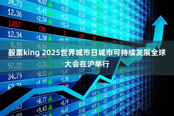 股票king 2025世界城市日城市可持续发展全球大会在沪举行