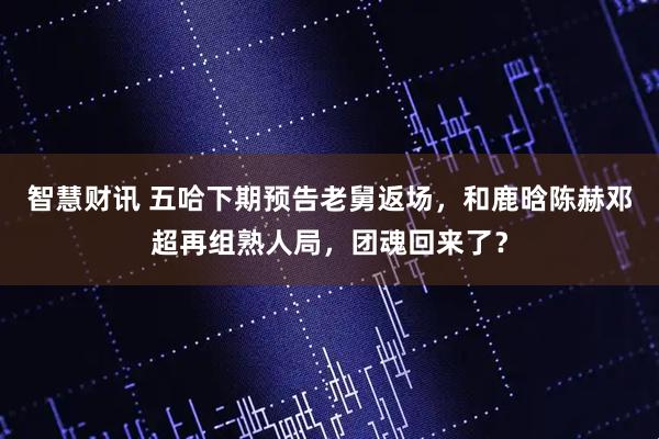 智慧财讯 五哈下期预告老舅返场，和鹿晗陈赫邓超再组熟人局，团魂回来了？